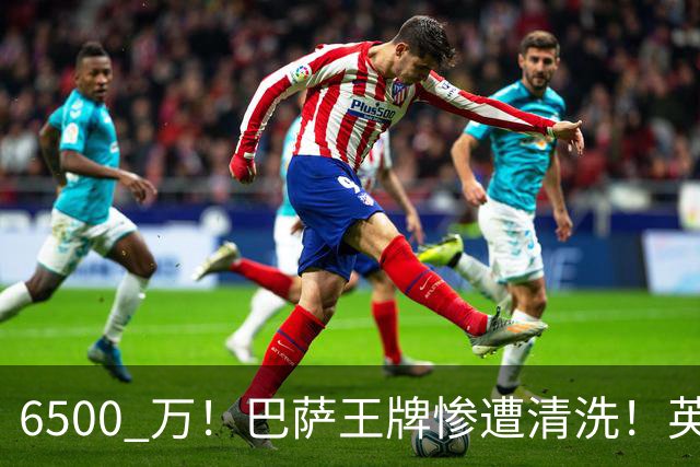 6500 万！巴萨王牌惨遭清洗！英超豪门碾压拜仁